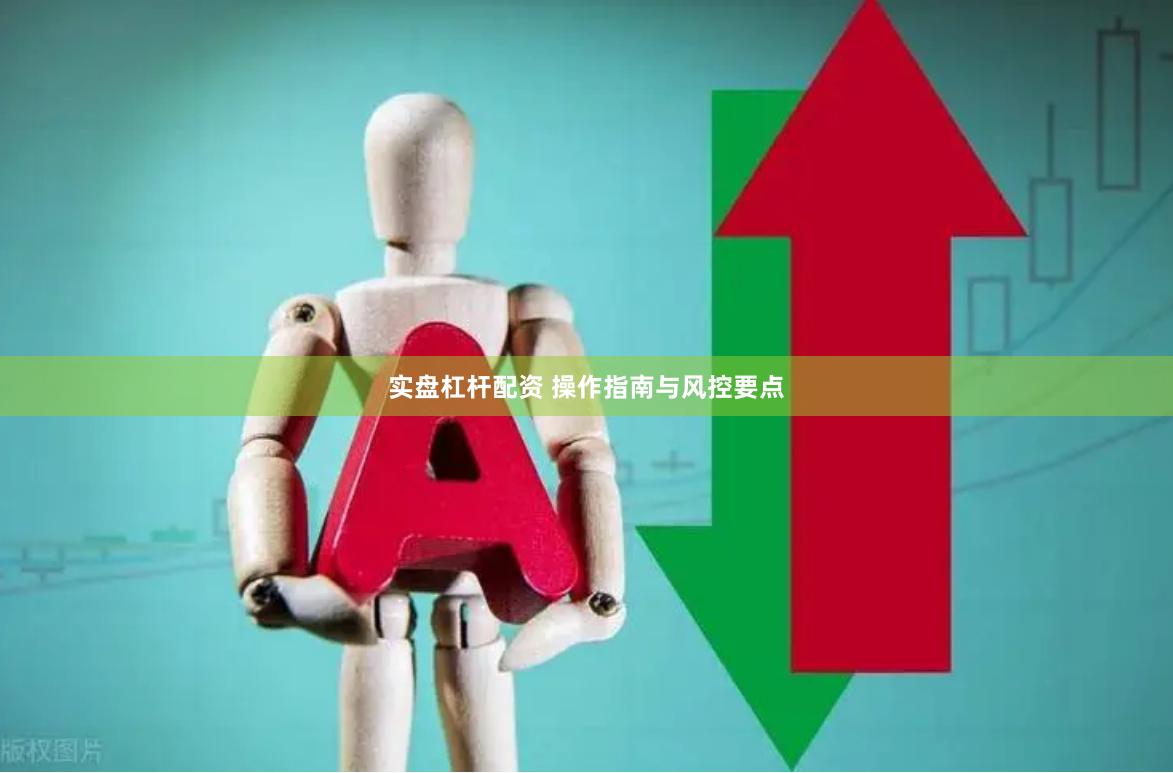 实盘杠杆配资 操作指南与风控要点